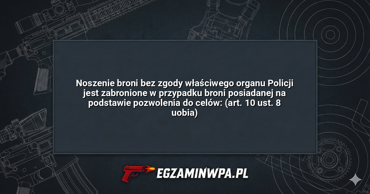 Noszenie broni bez zgody właściwego organu Policji jest zabronione w przypadku broni posiadanej na podstawie pozwolenia do celów: (art. 10 ust. 8 uobia)? – EgzaminWPA.pl
