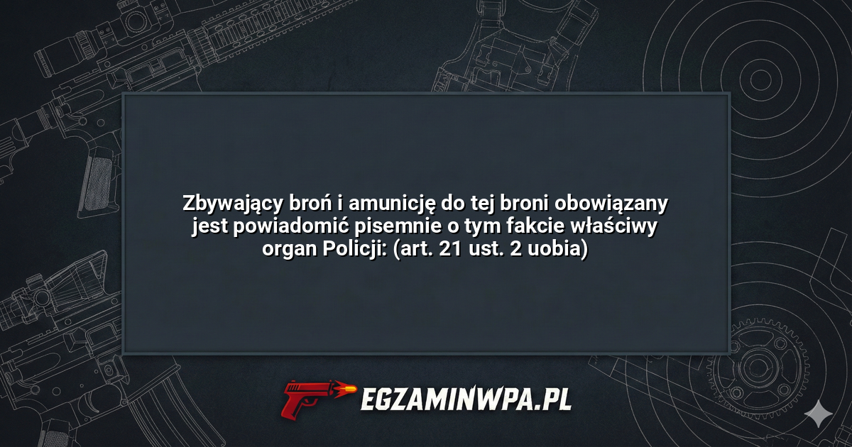 Zbywający broń i amunicję do tej broni obowiązany jest powiadomić pisemnie o tym fakcie właściwy organ Policji: (art. 21 ust. 2 uobia)? – EgzaminWPA.pl