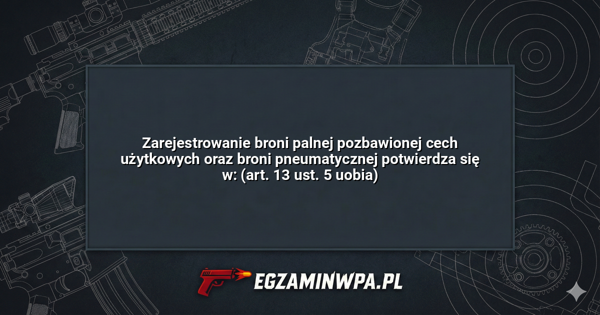 Zarejestrowanie broni palnej pozbawionej cech użytkowych oraz broni pneumatycznej potwierdza się w: (art. 13 ust. 5 uobia)? – EgzaminWPA.pl