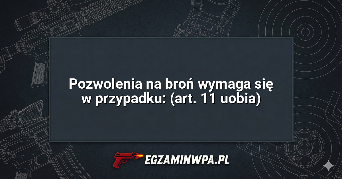 Pozwolenia na broń wymaga się w przypadku: (art. 11 uobia)? – EgzaminWPA.pl