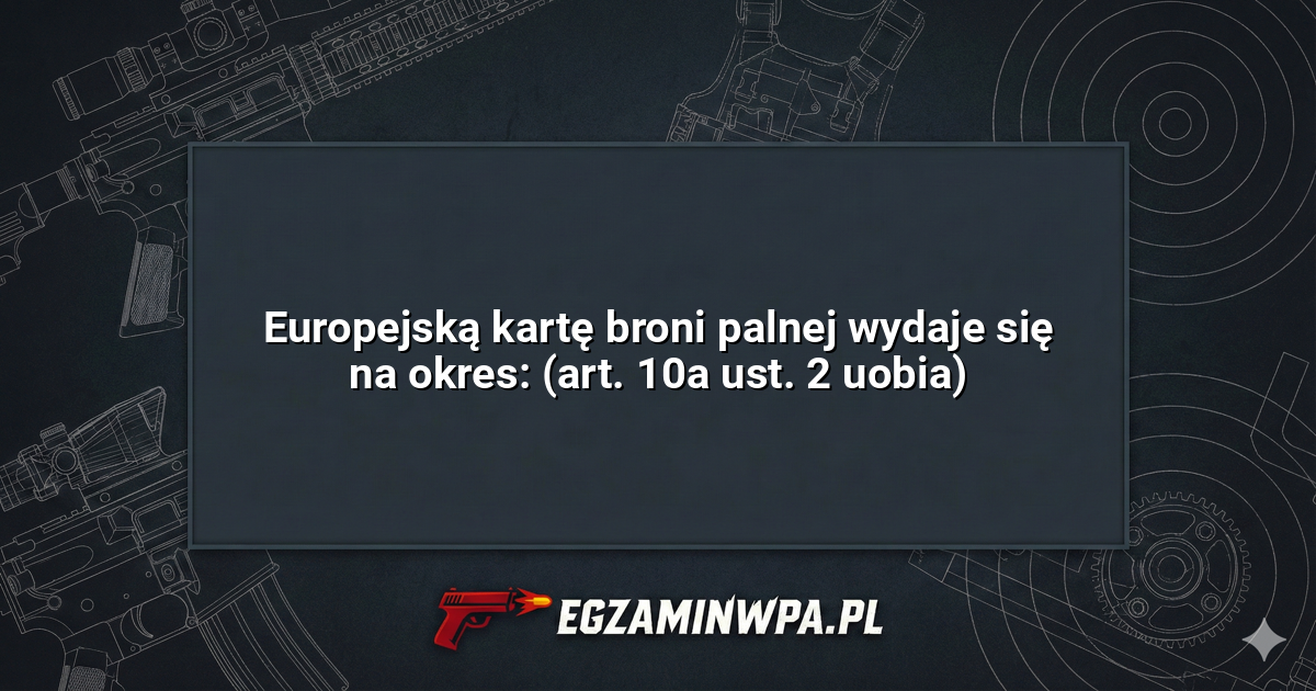 Europejską kartę broni palnej wydaje się na okres: (art. 10a ust. 2 uobia)? – EgzaminWPA.pl