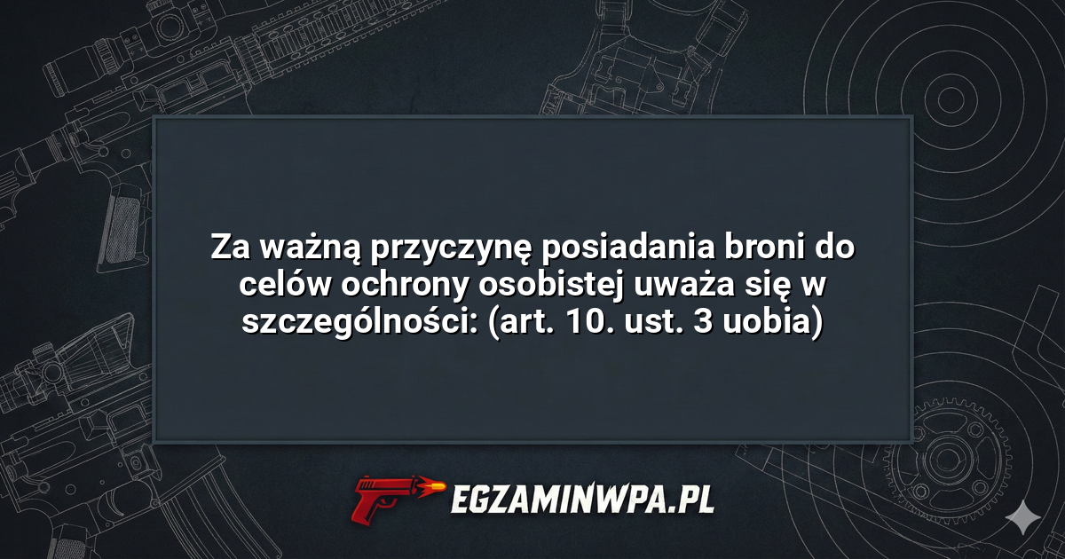 Za ważną przyczynę posiadania broni do celów ochrony osobistej uważa się w szczególności: (art. 10. ust. 3 uobia)? – EgzaminWPA.pl