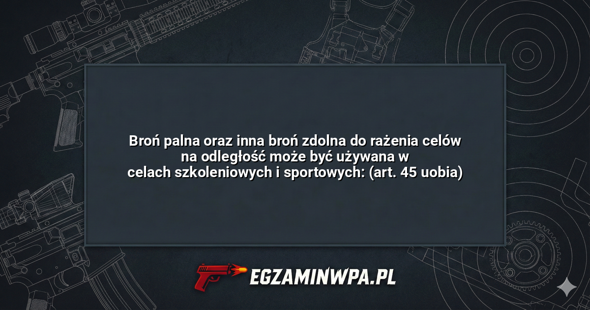 Broń palna oraz inna broń zdolna do rażenia celów na odległość może być używana w celach szkoleniowych i sportowych: (art. 45 uobia)? – EgzaminWPA.pl