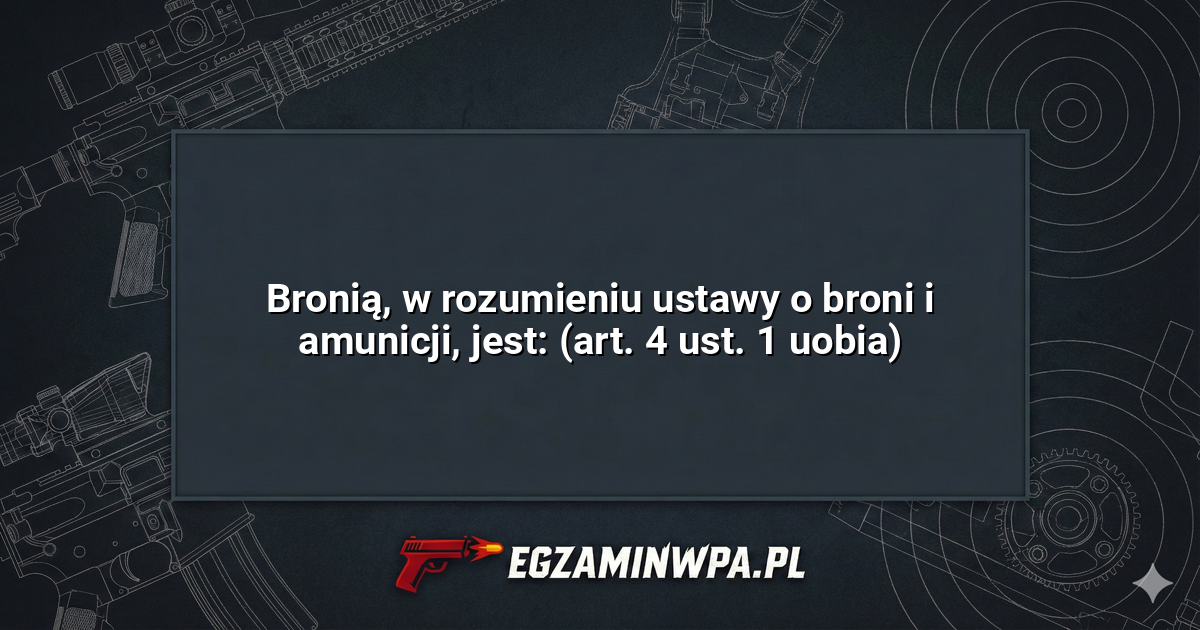 Bronią, w rozumieniu ustawy o broni i amunicji, jest: (art. 4 ust. 1 uobia)? – EgzaminWPA.pl
