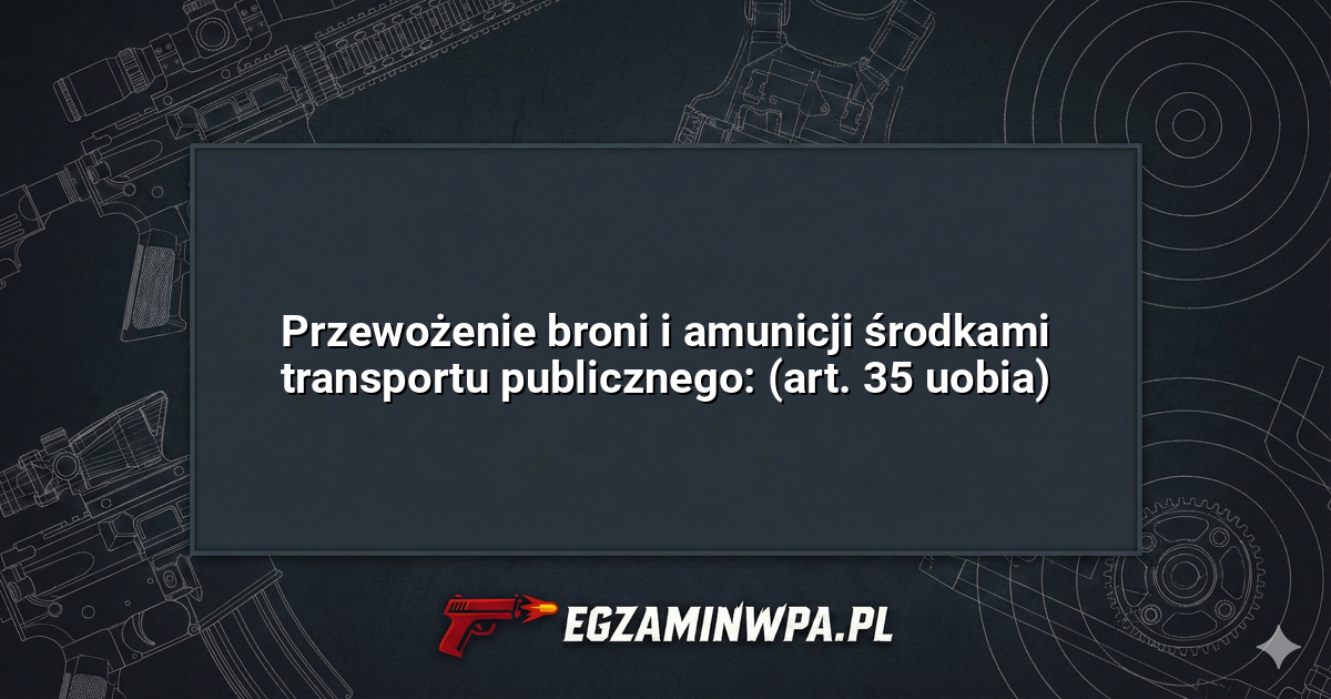 Przewożenie broni i amunicji środkami transportu publicznego: (art. 35 uobia)? – EgzaminWPA.pl
