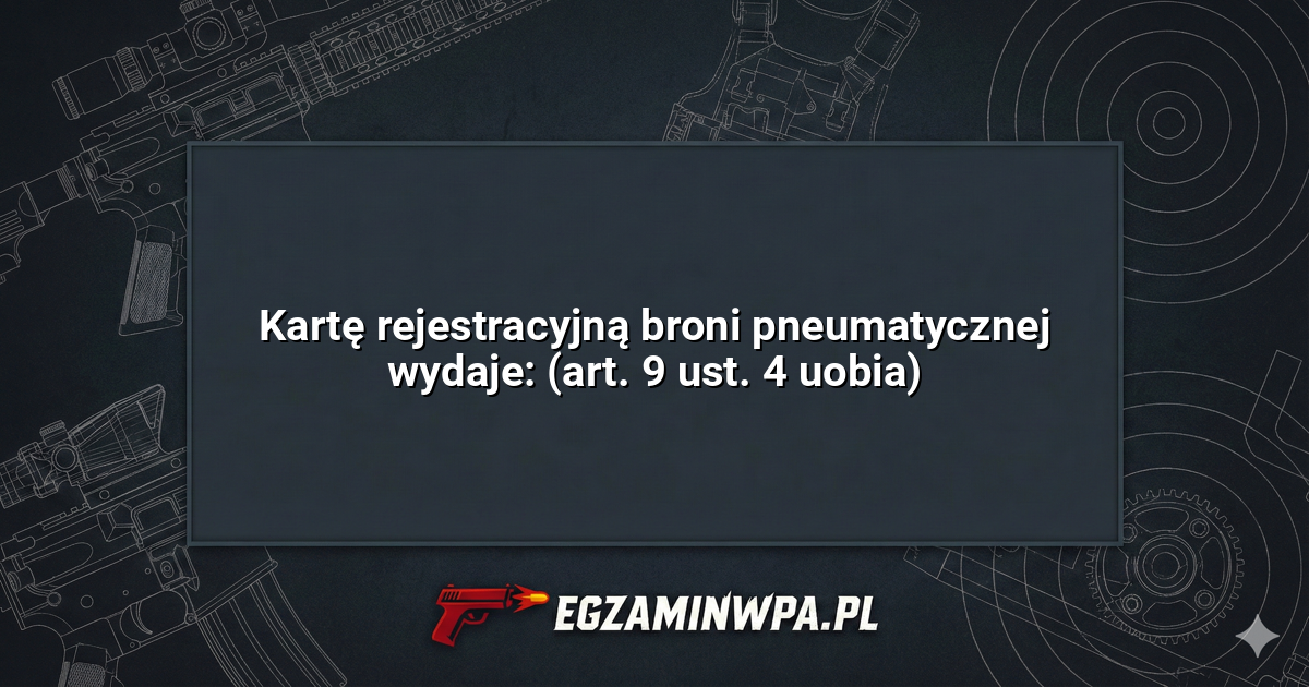 Kartę rejestracyjną broni pneumatycznej wydaje: (art. 9 ust. 4 uobia)? – EgzaminWPA.pl