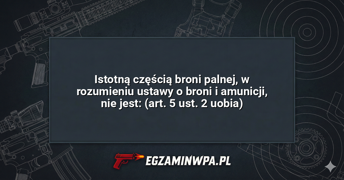 Istotną częścią broni palnej, w rozumieniu ustawy o broni i amunicji, nie jest: (art. 5 ust. 2 uobia)? – EgzaminWPA.pl