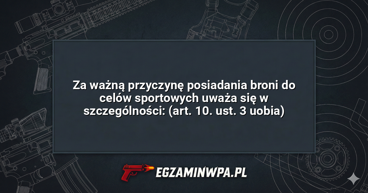 Za ważną przyczynę posiadania broni do celów sportowych uważa się w szczególności: (art. 10. ust. 3 uobia)? – EgzaminWPA.pl