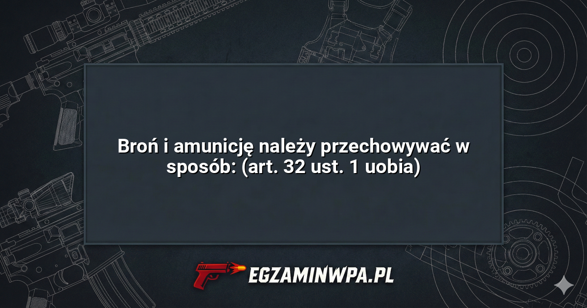 Broń i amunicję należy przechowywać w sposób: (art. 32 ust. 1 uobia)? – EgzaminWPA.pl