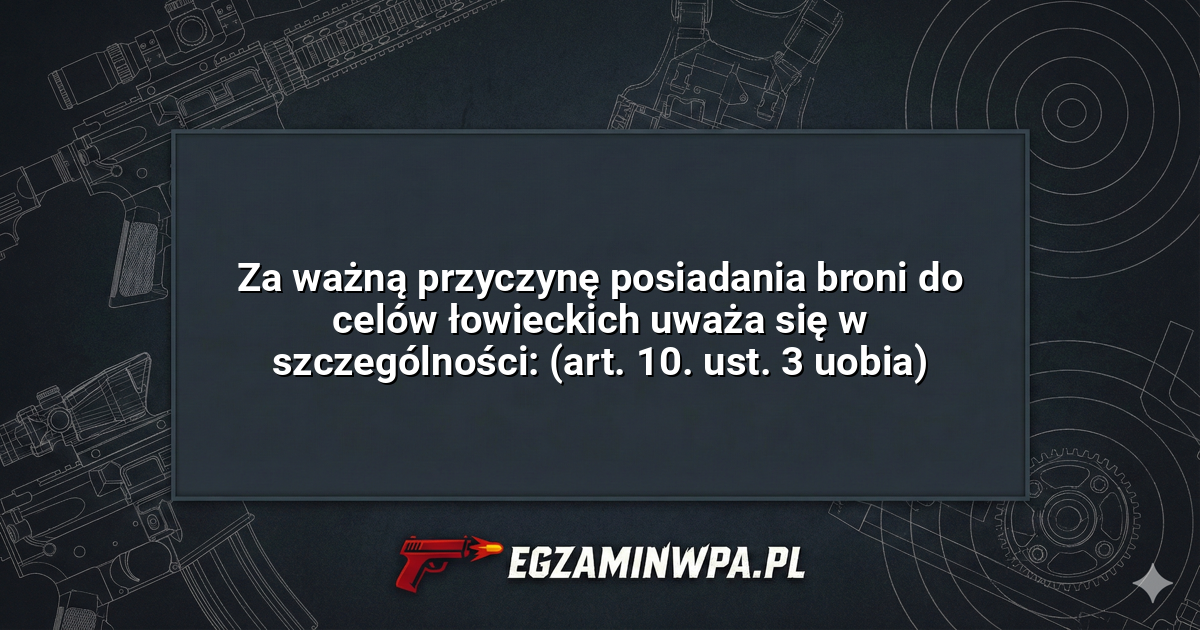 Za ważną przyczynę posiadania broni do celów łowieckich uważa się w szczególności: (art. 10. ust. 3 uobia)? – EgzaminWPA.pl